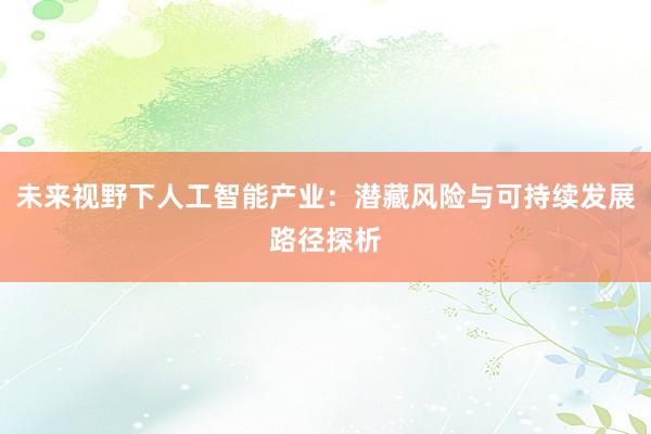 未来视野下人工智能产业：潜藏风险与可持续发展路径探析