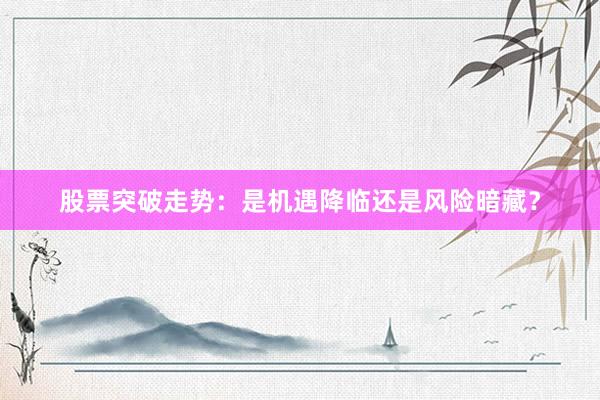 股票突破走势：是机遇降临还是风险暗藏？