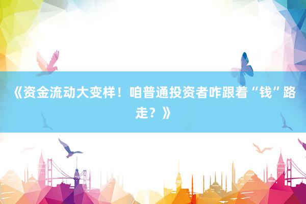 《资金流动大变样！咱普通投资者咋跟着“钱”路走？》
