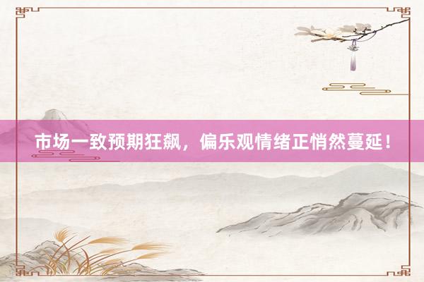 市场一致预期狂飙，偏乐观情绪正悄然蔓延！
