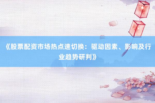 《股票配资市场热点速切换：驱动因素、影响及行业趋势研判》