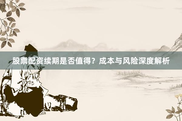 股票配资续期是否值得？成本与风险深度解析