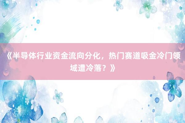 《半导体行业资金流向分化，热门赛道吸金冷门领域遭冷落？》