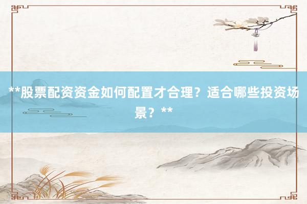 **股票配资资金如何配置才合理？适合哪些投资场景？**