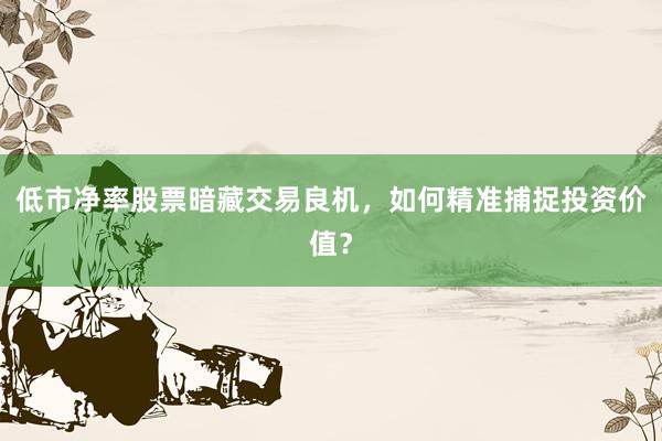 低市净率股票暗藏交易良机，如何精准捕捉投资价值？