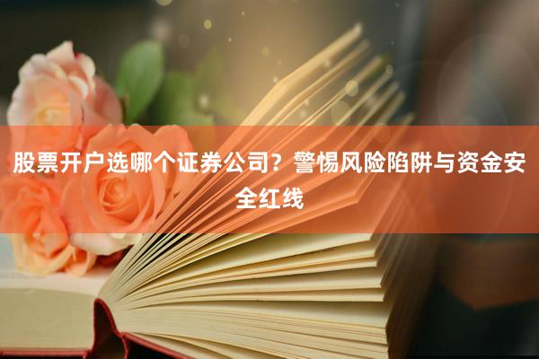 股票开户选哪个证券公司？警惕风险陷阱与资金安全红线