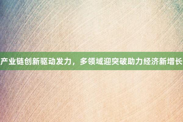 产业链创新驱动发力，多领域迎突破助力经济新增长