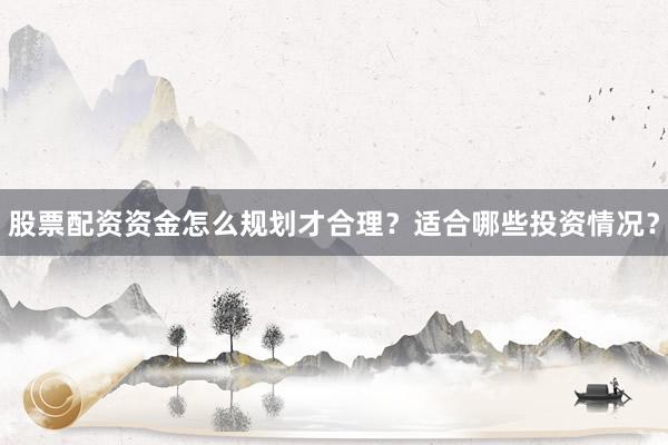 股票配资资金怎么规划才合理？适合哪些投资情况？