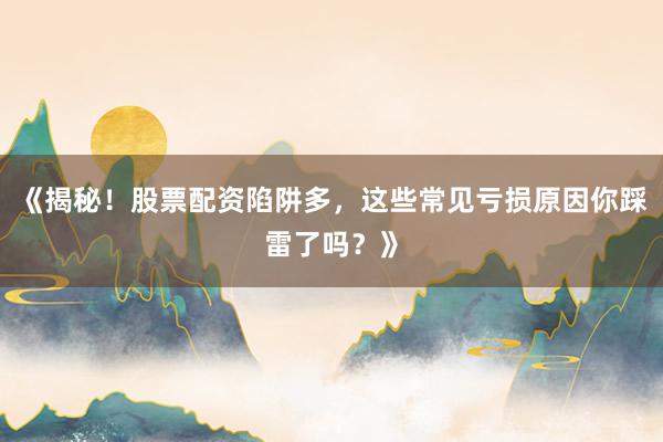 《揭秘！股票配资陷阱多，这些常见亏损原因你踩雷了吗？》