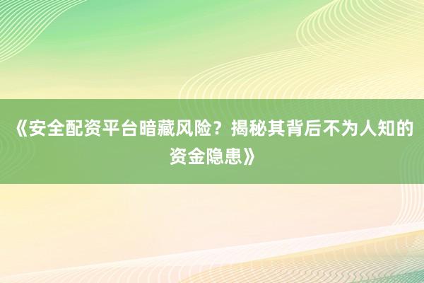 《安全配资平台暗藏风险?揭秘其背后不为人知的资金隐患》