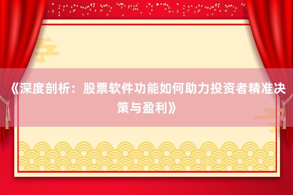 《深度剖析：股票软件功能如何助力投资者精准决策与盈利》