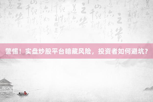 警惕！实盘炒股平台暗藏风险，投资者如何避坑？