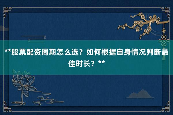 **股票配资周期怎么选？如何根据自身情况判断最佳时长？**