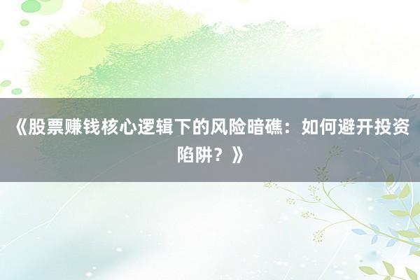《股票赚钱核心逻辑下的风险暗礁：如何避开投资陷阱？》