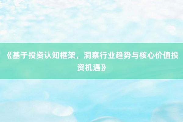 《基于投资认知框架，洞察行业趋势与核心价值投资机遇》