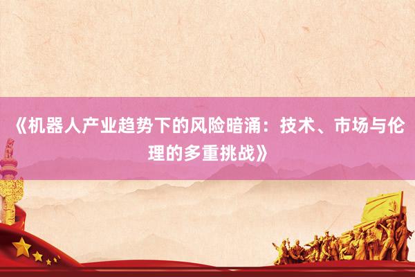《机器人产业趋势下的风险暗涌：技术、市场与伦理的多重挑战》