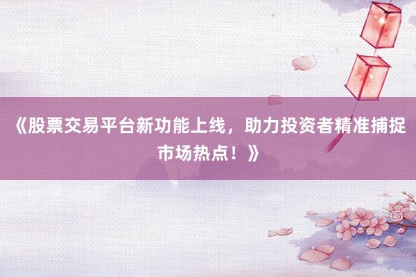 《股票交易平台新功能上线，助力投资者精准捕捉市场热点！》