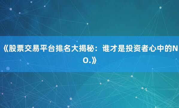 《股票交易平台排名大揭秘：谁才是投资者心中的NO.》