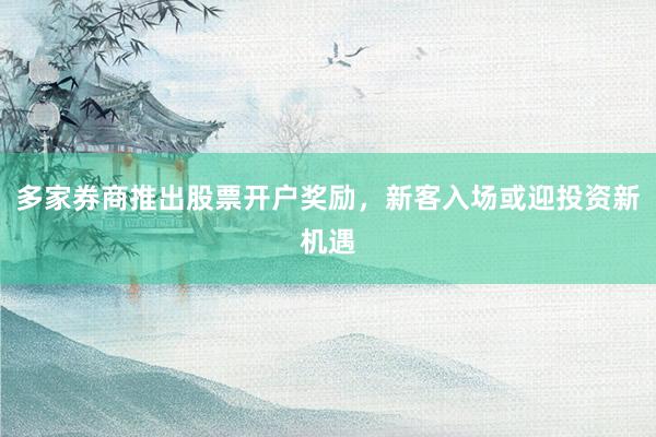 多家券商推出股票开户奖励，新客入场或迎投资新机遇
