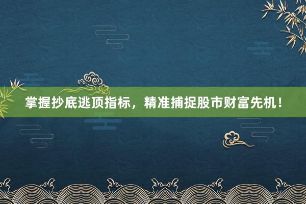 掌握抄底逃顶指标，精准捕捉股市财富先机！