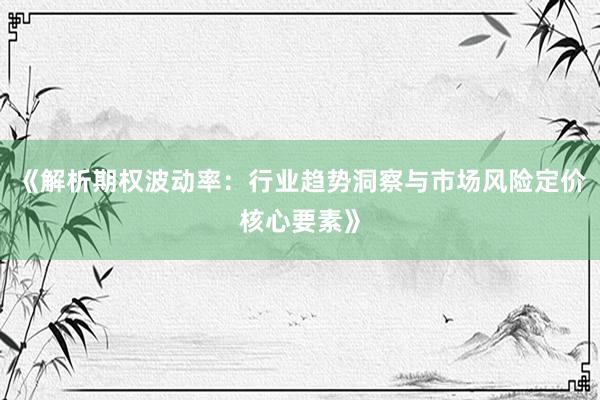 《解析期权波动率：行业趋势洞察与市场风险定价核心要素》