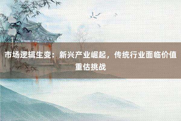 市场逻辑生变：新兴产业崛起，传统行业面临价值重估挑战