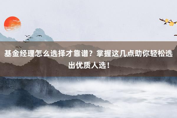 基金经理怎么选择才靠谱？掌握这几点助你轻松选出优质人选！