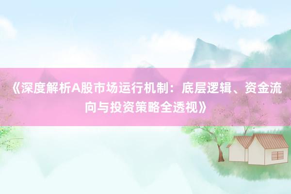 《深度解析A股市场运行机制:底层逻辑、资金流向与投资策略全透视》