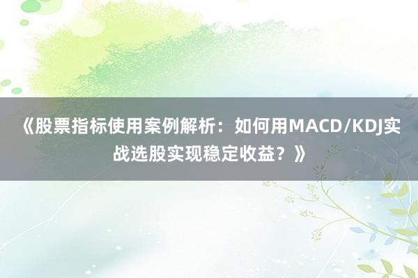 《股票指标使用案例解析：如何用MACD/KDJ实战选股实现稳定收益？》