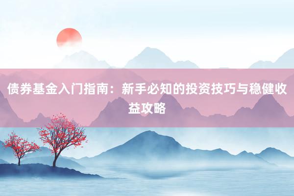 债券基金入门指南：新手必知的投资技巧与稳健收益攻略