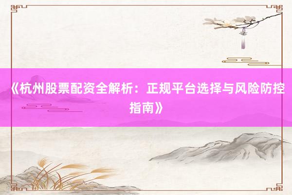 《杭州股票配资全解析：正规平台选择与风险防控指南》
