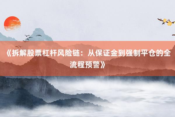 《拆解股票杠杆风险链：从保证金到强制平仓的全流程预警》