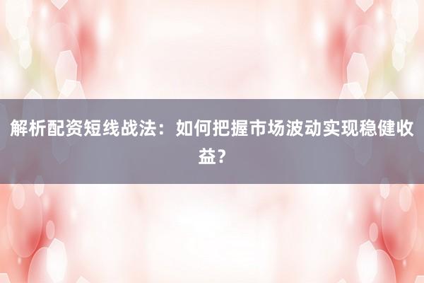 解析配资短线战法：如何把握市场波动实现稳健收益？