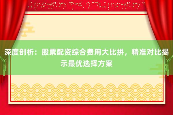 深度剖析：股票配资综合费用大比拼，精准对比揭示最优选择方案
