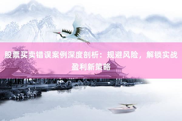 股票买卖错误案例深度剖析：规避风险，解锁实战盈利新策略