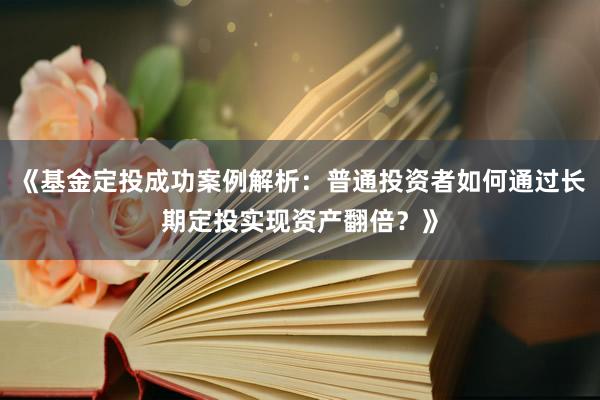《基金定投成功案例解析：普通投资者如何通过长期定投实现资产翻倍？》