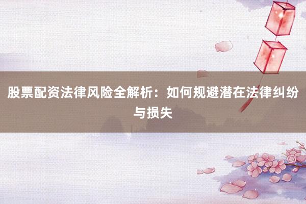 股票配资法律风险全解析：如何规避潜在法律纠纷与损失