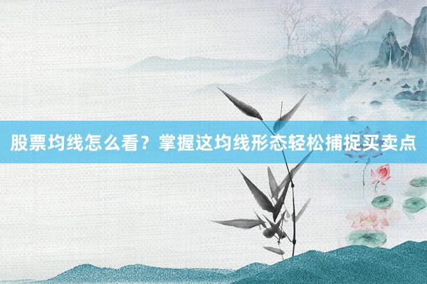 股票均线怎么看？掌握这均线形态轻松捕捉买卖点