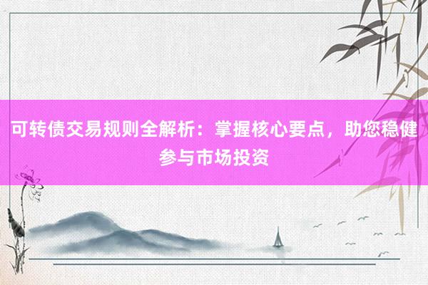 可转债交易规则全解析：掌握核心要点，助您稳健参与市场投资