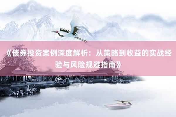 《债券投资案例深度解析：从策略到收益的实战经验与风险规避指南》
