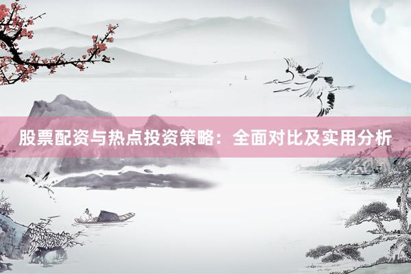 股票配资与热点投资策略：全面对比及实用分析