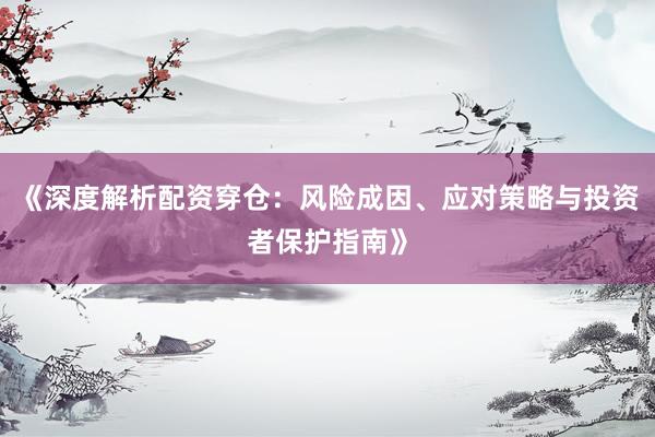 《深度解析配资穿仓：风险成因、应对策略与投资者保护指南》