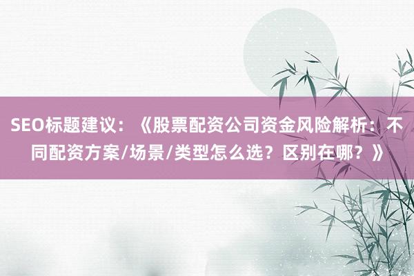 SEO标题建议：《股票配资公司资金风险解析：不同配资方案/场景/类型怎么选？区别在哪？》