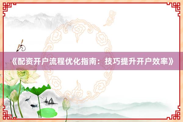 《配资开户流程优化指南:技巧提升开户效率》