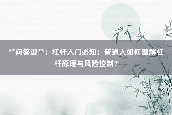 **问答型**:杠杆入门必知:普通人如何理解杠杆原理与风险控制?