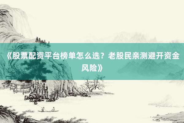 《股票配资平台榜单怎么选？老股民亲测避开资金风险》