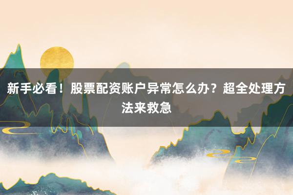 新手必看！股票配资账户异常怎么办？超全处理方法来救急