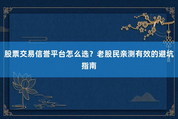 股票交易信誉平台怎么选？老股民亲测有效的避坑指南