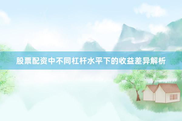 股票配资中不同杠杆水平下的收益差异解析