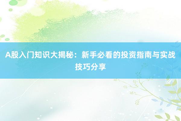 A股入门知识大揭秘：新手必看的投资指南与实战技巧分享